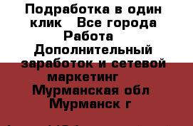 Подработка в один клик - Все города Работа » Дополнительный заработок и сетевой маркетинг   . Мурманская обл.,Мурманск г.